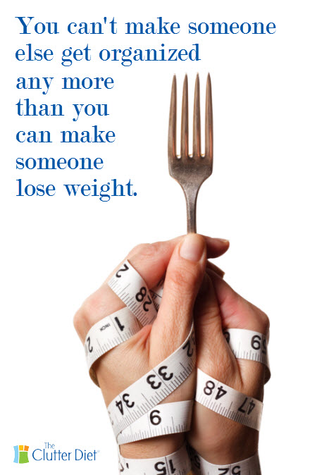 You can't make someone get organized any more than you can make someone lose weight.